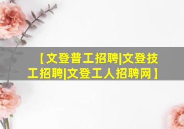 【文登普工招聘|文登技工招聘|文登工人招聘网】